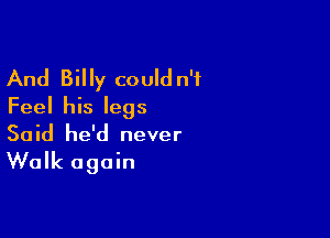 And Billy could n'f
Feel his legs

Said he'd never

Walk again