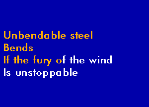 Unbenda ble steel
Bends

If the fury of the wind
Is unstoppable
