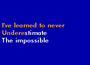 I've learned to never

Underesiimoie
The impossible