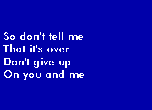 So don't tell me
That ifs over

Don't give Up
On you and me