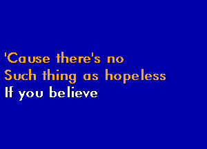 'Ca use there's no

Such thing as hopeless
If you believe