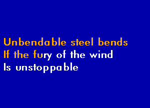 Unbenda ble steel bends

If the fury of the wind
Is unstoppable