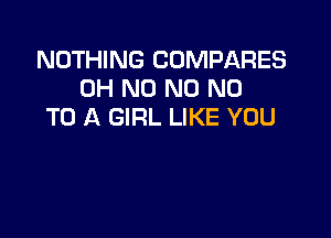 NOTHING COMPARES
OH N0 N0 NO
TO A GIRL LIKE YOU