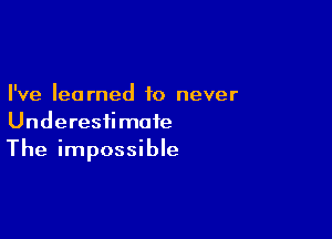 I've learned to never

Underesiimoie
The impossible
