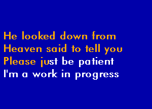 He looked down from
Heaven said to tell you
Please just be patienf
I'm a work in progress