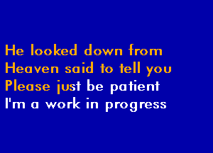 He looked down from
Heaven said to tell you
Please just be patienf
I'm a work in progress