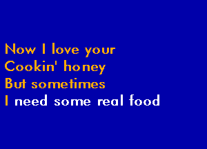 Now I love your
Cookin' honey

Buf sometimes
I need some real food