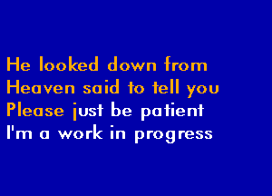 He looked down from
Heaven said to tell you
Please just be patienf
I'm a work in progress