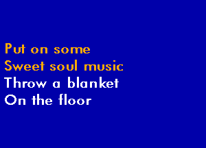 Put on some
Sweet soul music

Throw a blanket
On the floor