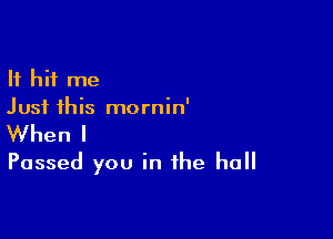 It hit me
Just this mornin'

When I
Passed you in the hall