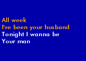 All week

I've been your husband

Tonight I wanna be
Your man