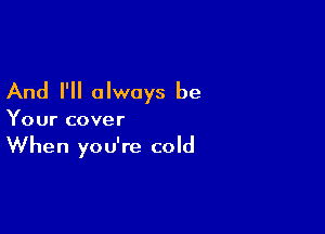 And I'll always be

Your cover

When you're cold