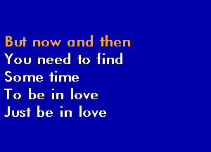But now and then
You need to find

Some time
To be in love
Just be in love