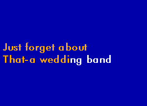 Just forget about

Thof-o wedding band