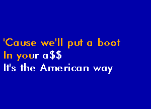 'Cause we'll put a boot

In your 05be
It's the American way