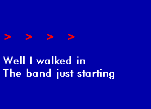Well I walked in
The band iusf starting