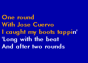 One round
With Jose Cuervo

I caught my boots fappin'
'Long with the beat
And after two rounds