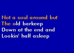 Not a soul around but

The old borkeep

Down at the end and
Lookin' half asleep