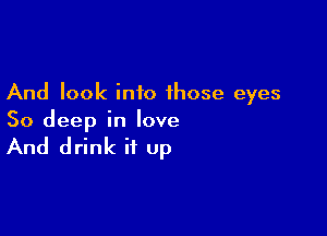 And look into those eyes

So deep in love

And drink it up