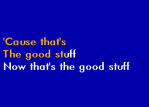 'Ca use ihai's

The good stuff
Now that's the good stuff