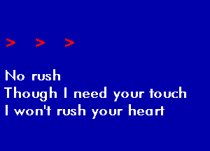 No rush

Though I need your touch
I won't rush your heart