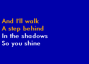 And I'll walk
A step behind

In the shadows
So you shine