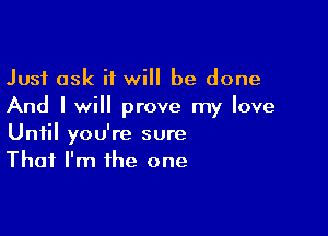 Just ask it will be done
And I will prove my love

Until you're sure
That I'm the one