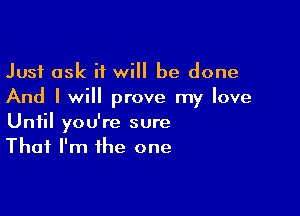 Just ask it will be done
And I will prove my love

Until you're sure
That I'm the one
