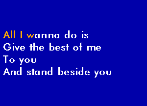 All I wanna do is
Give the best of me

To you
And stand beside you