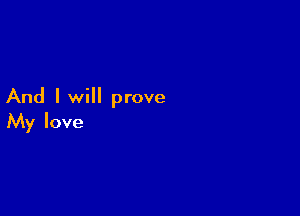 And I will prove

My love