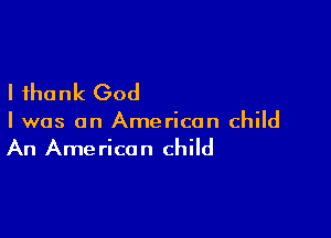 I thank God

I was an American child
An American child