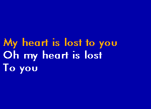 My heart is lost to you

Oh my heart is lost
To you