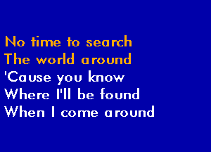 No time to search
The world around
'Cause you know

Where I'll be found

When I come around