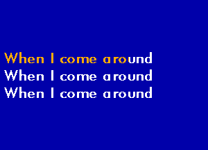 When I come around

When I come around
When I come around