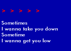 Sometimes

I wanna take you down
Sometime

I wanna get you low