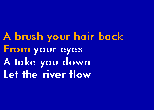 A brush your hair back

From your eyes

A take you down
Let the river flow