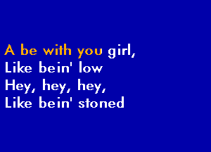 A be with you girl,
Like bein' low

Hey, hey, hey,

Like bein' stoned