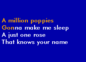 A million poppies
Gonna make me sleep

A iusf one rose
Thai knows your name