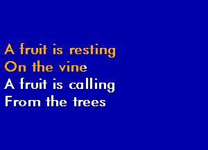 A fruit is resting
On the vine

A fruit is calling
From the trees