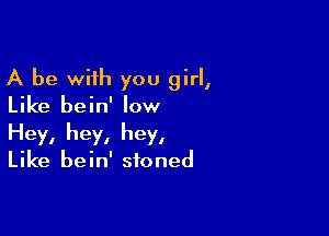 A be with you girl,
Like bein' low

Hey, hey, hey,

Like bein' stoned