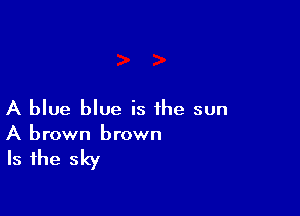 A blue blue is the sun
A brown brown

Is the sky