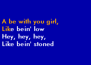 A be with you girl,
Like bein' low

Hey, hey, hey,

Like bein' stoned