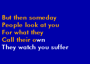But then someday
People look of you

For what they
Call their own
They watch you suHer