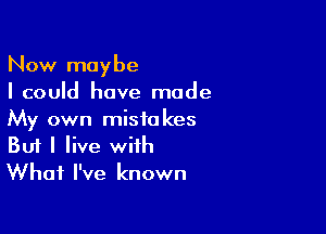 Now maybe
I could have made

My own mistakes
But I live with
What I've known