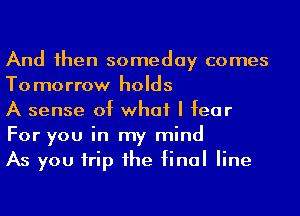 And 1hen someday comes
Tomorrow holds

A sense of what I fear
For you in my mind

As you irip 1he final line