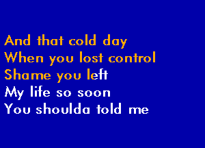 And that cold day

When you lost control

Shame you left
My life so soon
You shoulda told me
