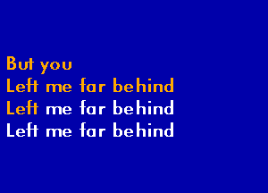 But you
Left me far behind

LeH me far behind
Left me far behind