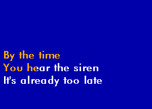 By the time
You hear the siren
Ifs already too late