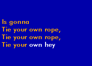 Is gonna
Tie your own rope,

Tie your own rope,
Tie your own hey