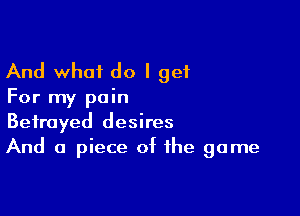 And what do I get

For my pain

Betrayed desires
And a piece of the game